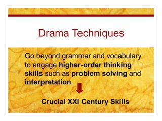Drama Techniques
Go beyond grammar and vocabulary
to engage higher-order thinking
skills such as problem solving and
interpretation.
Crucial XXI Century Skills
 