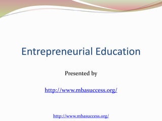 Entrepreneurial Education 
Presented by 
http://www.mbasuccess.org/ 
http://www.mbasuccess.org/ 
 