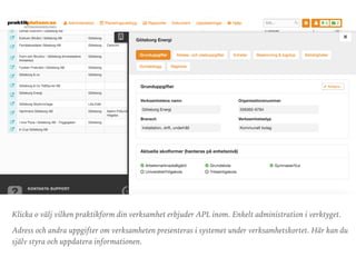 Klicka o välj vilken praktikform din verksamhet erbjuder APL inom. Enkelt administration i verktyget.
Adress och andra uppgifter om verksamheten presenteras i systemet under verksamhetskortet. Här kan du
själv styra och uppdatera informationen.
 
