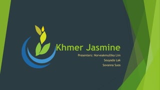 Khmer Jasmine
Presenters: Norveakmullika Lim
Souyada Lak
Sovanna Suos
 
