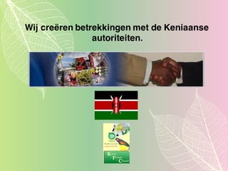 Wij creëren betrekkingen met de Keniaanse
autoriteiten.
 