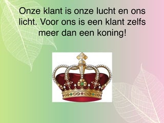 Onze klant is onze lucht en ons
licht. Voor ons is een klant zelfs
meer dan een koning!
 