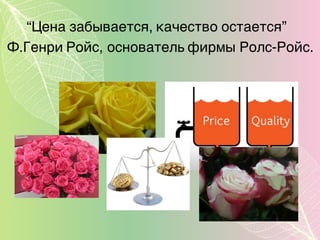 “Цена забывается, качество остается”
Ф.Генри Ройс, основатель фирмы Ролс-Ройс.
 