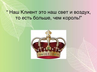 “ Наш Клиент это наш свет и воздух,
то есть больше, чем король!”
 
