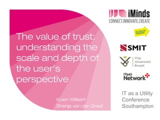 The value of trust:
understanding the
scale and depth of
the user’s
perspective
Koen Willaert
Shenja van der Graaf
IT as a Utility
Conference
Southampton
 