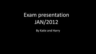 Exam presentation
JAN/2012
By Katie and Harry
 