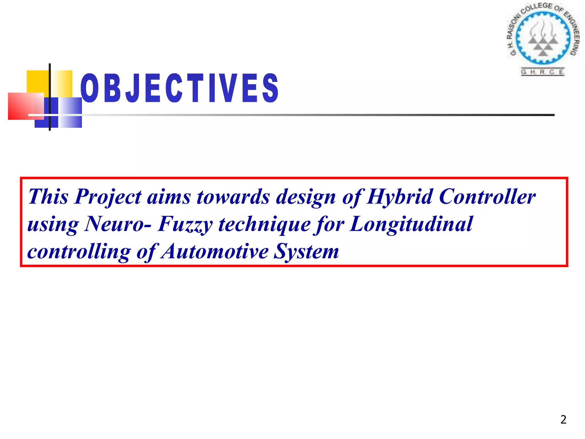 OBJECTIVES This Project aims towards design of Hybrid Controller using Neuro- Fuzzy technique for Longitudinal controlling of Automotive System 