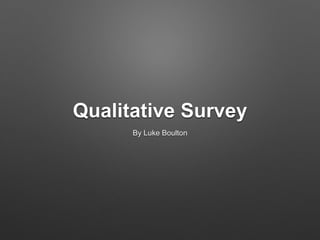 Qualitative Survey
By Luke Boulton
 