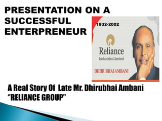 PRESENTATION ON A
SUCCESSFUL
ENTERPRENEUR
A Real Story Of Late Mr. Dhirubhai Ambani
‘’RELIANCE GROUP’’
1932-2002
 