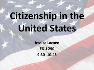 Citizenship in the United States Jessica Lazoen EDU 290 9:30- 10:45 
