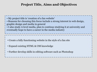 Project Title, Aims and Objectives My project title is ‘creation of a fan website’