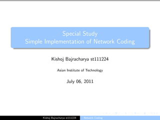 Special Study
Simple Implementation of Network Coding

            Kishoj Bajracharya st111224

                 Asian Institute of Technology


                         July 06, 2011




      Kishoj Bajracharya st111224   Network Coding
 
