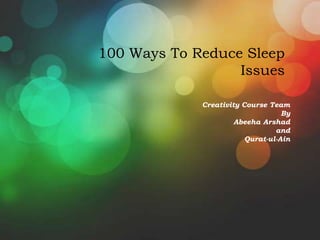 100 Ways To Reduce Sleep
                  Issues

             Creativity Course Team
                                   By
                      Abeeha Arshad
                                 and
                         Qurat-ul-Ain
 