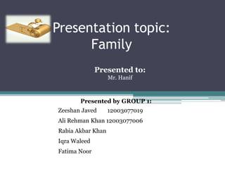Presentation topic:
Family
Presented to:
Mr. Hanif

Presented by GROUP 1:
Zeeshan Javed

12003077019

Ali Rehman Khan 12003077006
Rabia Akbar Khan
Iqra Waleed
Fatima Noor

 