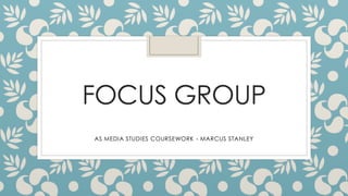 FOCUS GROUP
AS MEDIA STUDIES COURSEWORK - MARCUS STANLEY

 