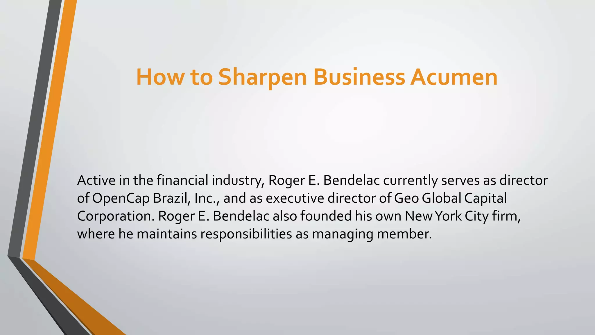 How to Sharpen Business Acumen
Active in the financial industry, Roger E. Bendelac currently serves as director
of OpenCap Brazil, Inc., and as executive director of Geo Global Capital
Corporation. Roger E. Bendelac also founded his own NewYork City firm,
where he maintains responsibilities as managing member.