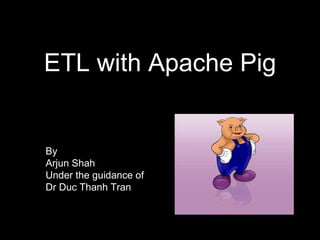ETL with Apache Pig
By
Arjun Shah
Under the guidance of
Dr Duc Thanh Tran
 