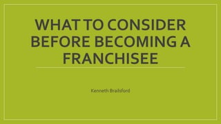 WHATTO CONSIDER
BEFORE BECOMING A
FRANCHISEE
Kenneth Brailsford
 