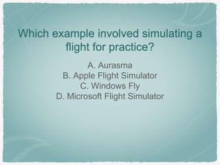 Which example involved simulating a
flight for practice?
A. Aurasma
B. Apple Flight Simulator
C. Windows Fly
D. Microsoft ...
