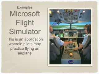 Microsoft
Flight
Simulator
This is an application
wherein pilots may
practice flying an
airplane
Examples
 