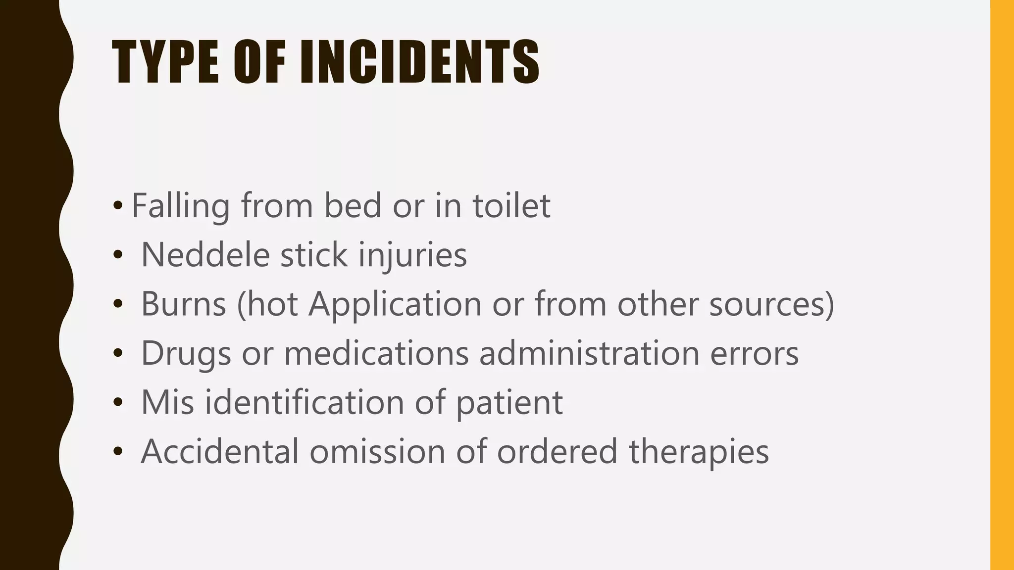 TYPE OF INCIDENTS
• Falling from bed or in toilet
• Neddele stick injuries
• Burns (hot Application or from other sources)
• Drugs or medications administration errors
• Mis identification of patient
• Accidental omission of ordered therapies
 