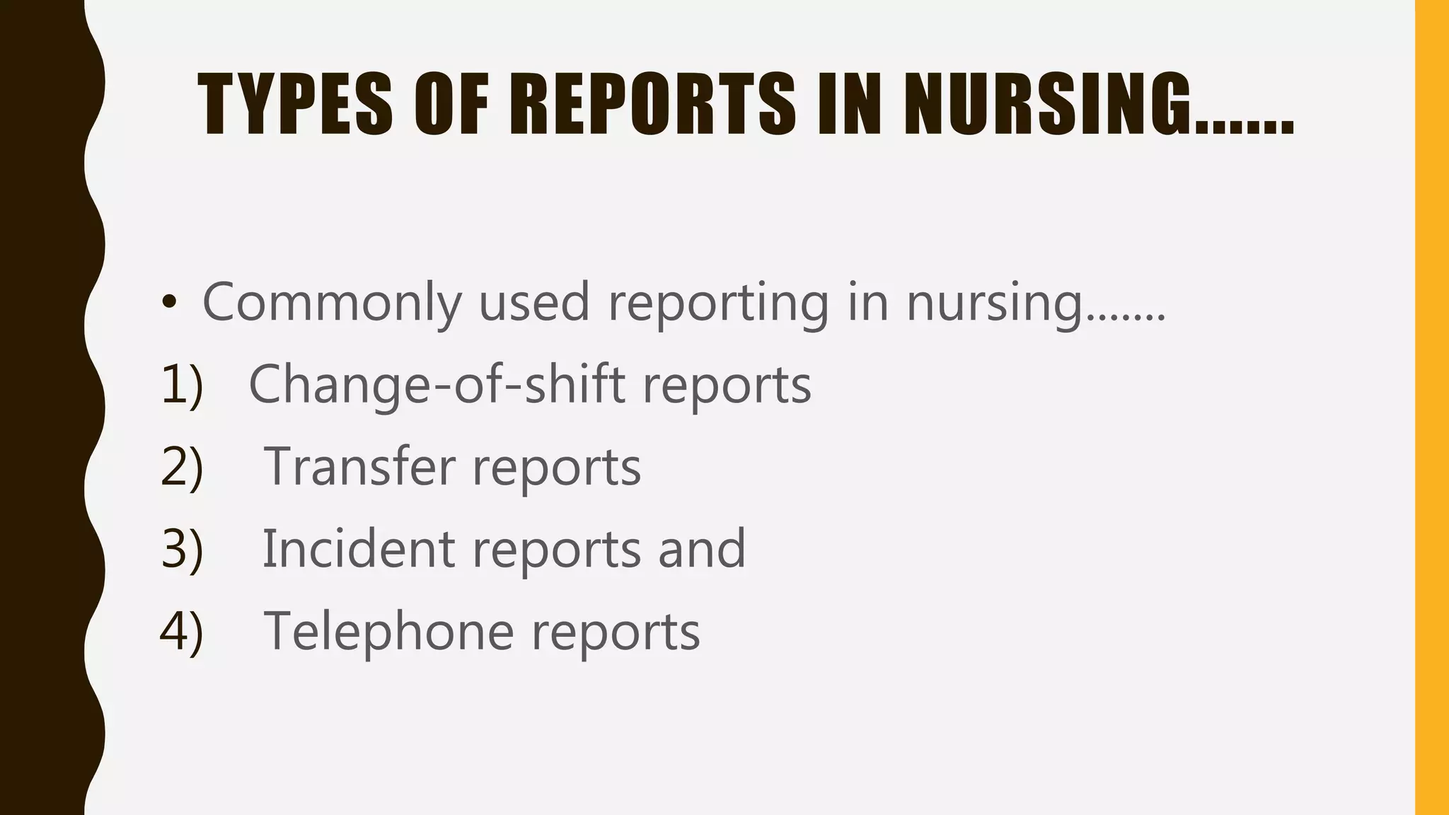 TYPES OF REPORTS IN NURSING......
• Commonly used reporting in nursing.......
1) Change-of-shift reports
2) Transfer reports
3) Incident reports and
4) Telephone reports
 