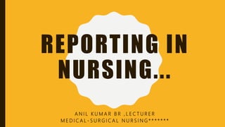 REPORTING IN
NURSING...
A N I L K U M A R B R , L E C T U R E R
M E D I C A L - S U R G I C A L N U R S I N G * * * * * * *
 