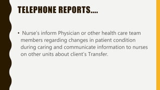 TELEPHONE REPORTS....
• Nurse’s inform Physician or other health care team
members regarding changes in patient condition
during caring and communicate information to nurses
on other units about client’s Transfer.
 