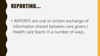 REPORTING....
• REPORTS are oral or written exchange of
information shared between care givers (
Health care team) in a number of ways.
 