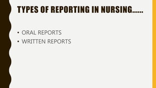 TYPES OF REPORTING IN NURSING......
• ORAL REPORTS
• WRITTEN REPORTS
 