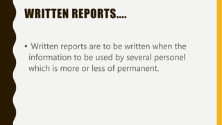 WRITTEN REPORTS....
• Written reports are to be written when the
information to be used by several personel
which is more or less of permanent.
 