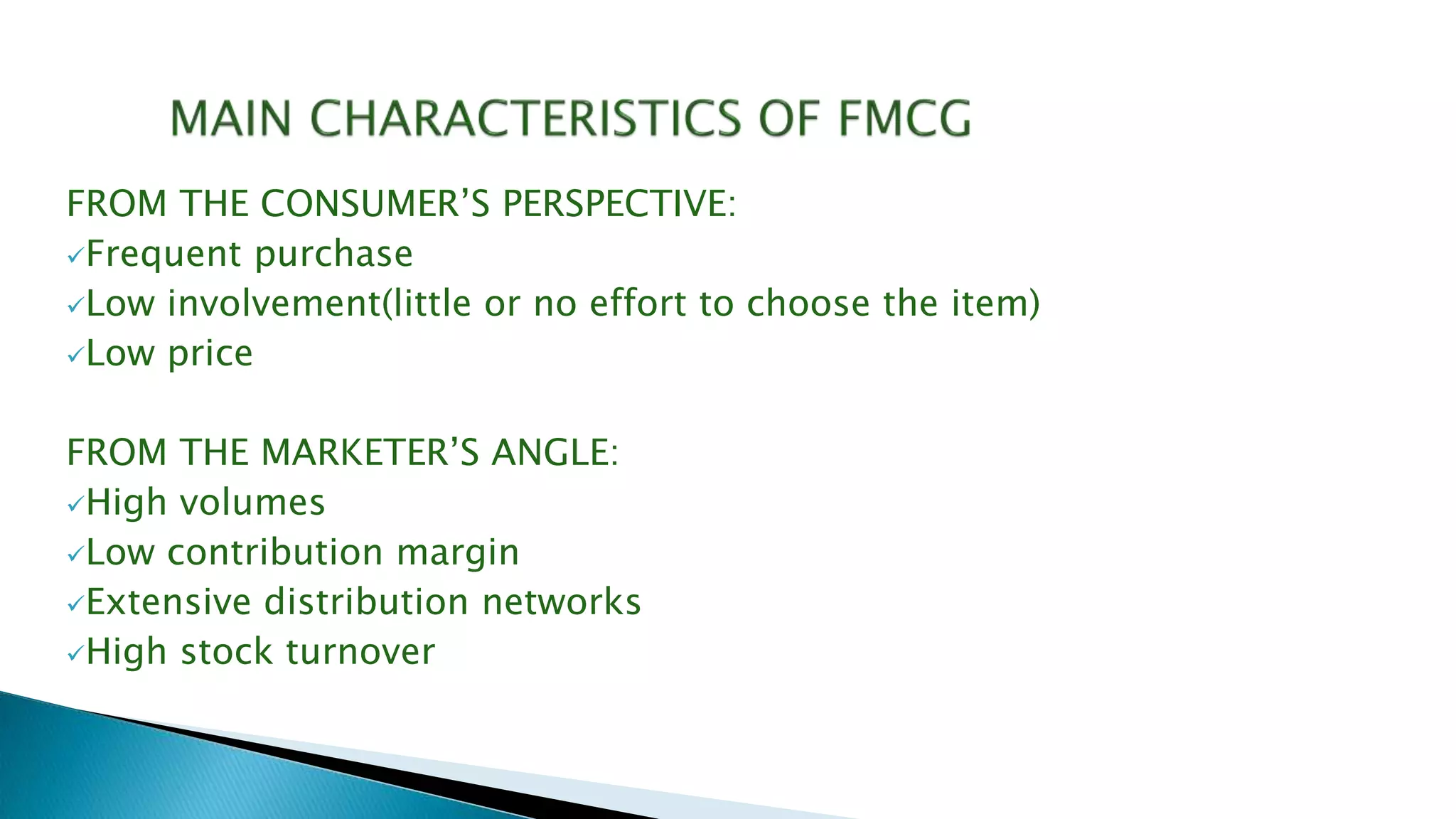FROM THE CONSUMER’S PERSPECTIVE:
Frequent purchase
Low involvement(little or no effort to choose the item)
Low price
FROM THE MARKETER’S ANGLE:
High volumes
Low contribution margin
Extensive distribution networks
High stock turnover
 