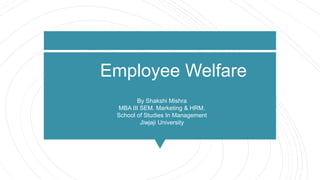 Employee Welfare
By Shakshi Mishra
MBA III SEM. Marketing & HRM.
School of Studies In Management
Jiwjaji University
 