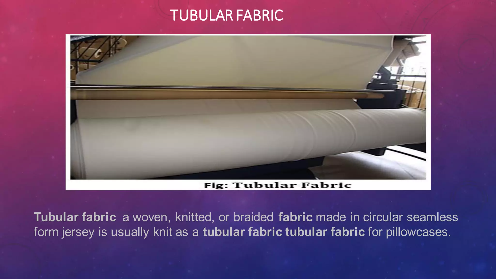 TUBULARFABRIC
Tubular fabric a woven, knitted, or braided fabric made in circular seamless
form jersey is usually knit as a tubular fabric tubular fabric for pillowcases.
 