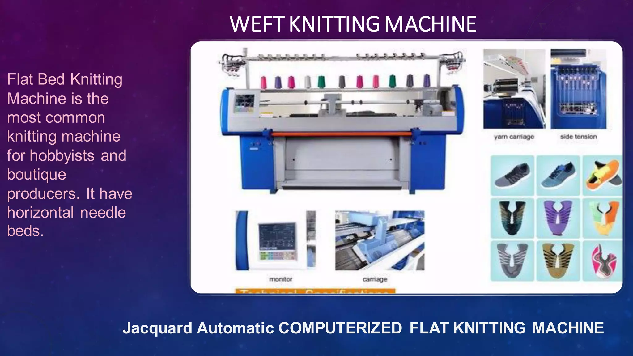 WEFT KNITTINGMACHINE
Jacquard Automatic COMPUTERIZED FLAT KNITTING MACHINE
Flat Bed Knitting
Machine is the
most common
knitting machine
for hobbyists and
boutique
producers. It have
horizontal needle
beds.
 