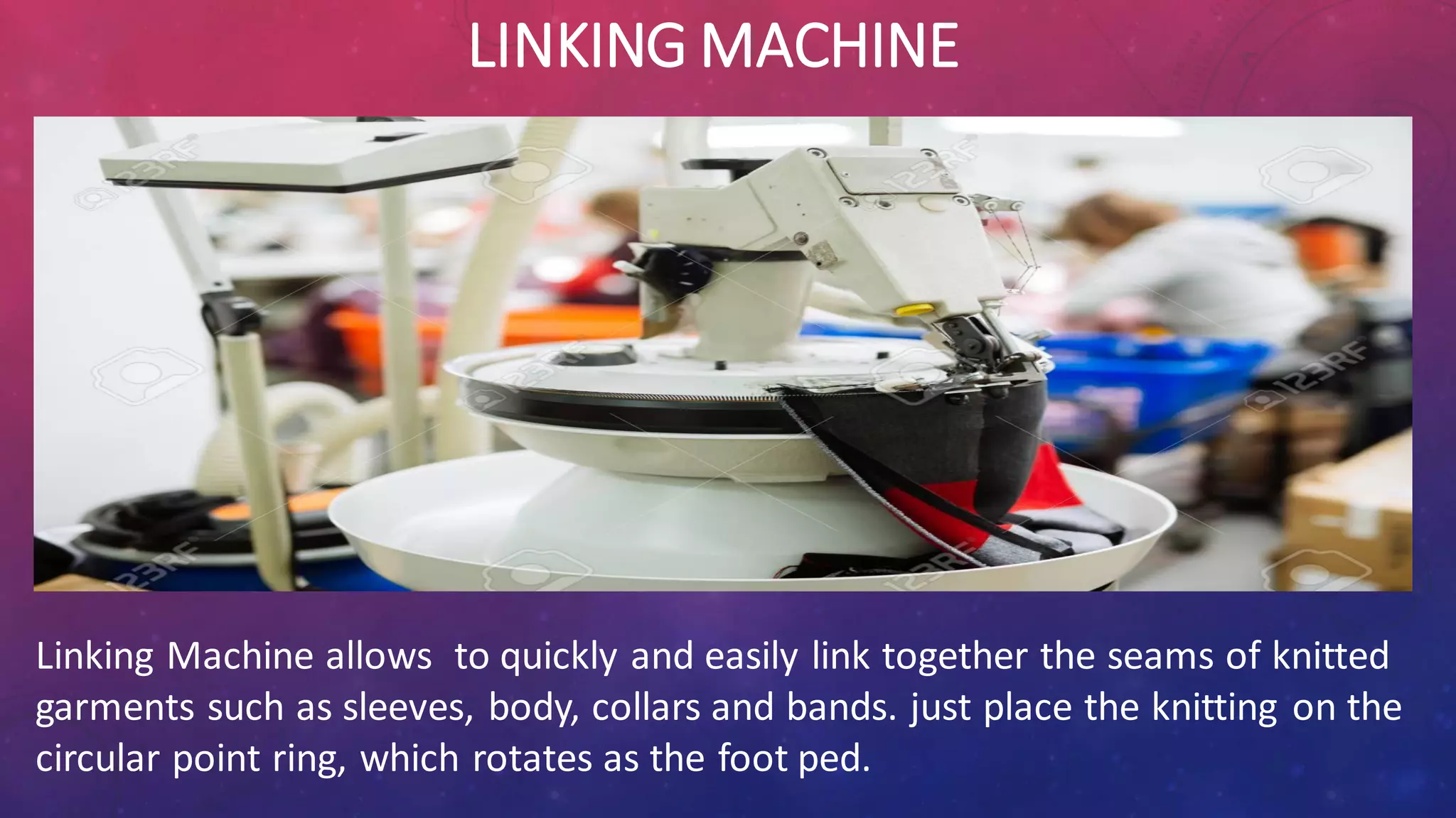 LINKING MACHINE
Linking Machine allows to quickly and easily link together the seams of knitted
garments such as sleeves, body, collars and bands. just place the knitting on the
circular point ring, which rotates as the foot ped.
 