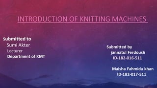 INTRODUCTION OF KNITTING MACHINES
Submitted by
jannatul Ferdoush
ID-182-016-511
Maisha Fahmida khan
ID-182-017-511
Submitted to
Sumi Akter
Lecturer
Department of KMT
 