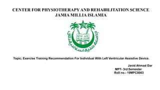 CENTER FOR PHYSIOTHERAPY AND REHABILITATION SCIENCE
JAMIA MILLIA ISLAMIA
Topic; Exercise Training Recommendation For Individual With Left Ventricular Assistive Device.
Javid Ahmad Dar
MPT- 3rd Semester
Roll no.- 19MPC0003
 