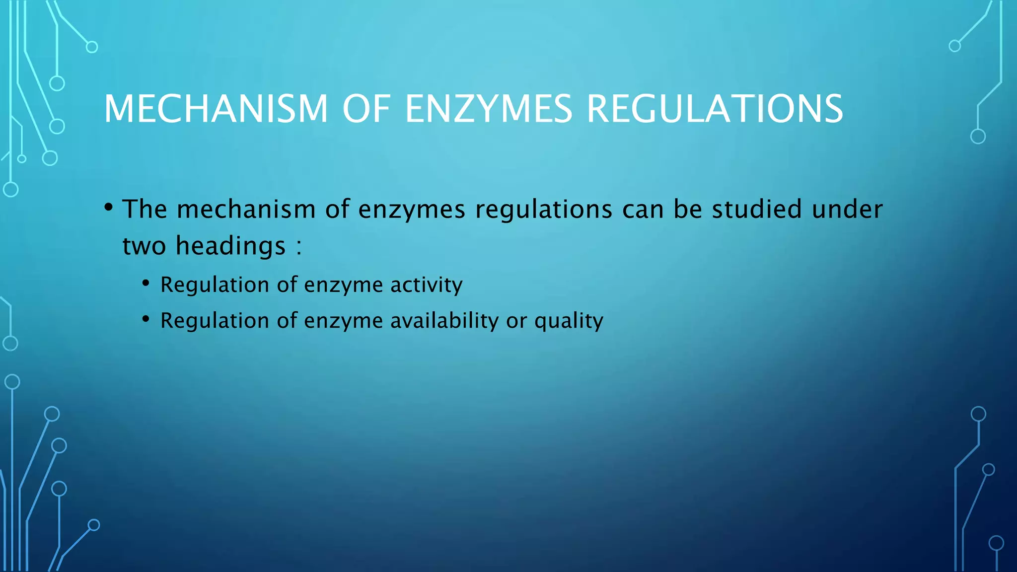 MECHANISM OF ENZYMES REGULATIONS
• The mechanism of enzymes regulations can be studied under
two headings :
• Regulation of enzyme activity
• Regulation of enzyme availability or quality
 