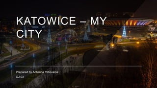 KATOWICE – MY
CITY
Prepared by Anhelina Yehovkina
GJ 03
 