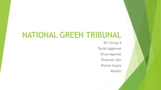 NATIONAL GREEN TRIBUNAL
BY: Group 5
Tavish Aggarwal
Divya Agarwal
Pratyush Jain
Pranav Gupta
Mishthi
 