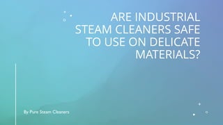 ARE INDUSTRIAL
STEAM CLEANERS SAFE
TO USE ON DELICATE
MATERIALS?
By Pure Steam Cleaners
 