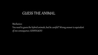 GUESS THE ANIMAL
Mechanics:
You need to guess the hybrid animals, but be careful? Wrong answer is equivalent
of one consequence, GOODLUCK!
 