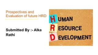 Prospectives and
Evaluation of future HRD
Submitted By :- Alka
Rathi
 