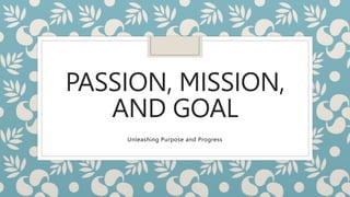 PASSION, MISSION,
AND GOAL
Unleashing Purpose and Progress
 