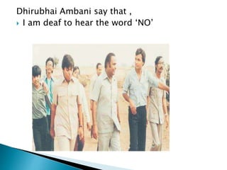 Dhirubhai Ambani say that ,
 I am deaf to hear the word ‘NO’
 