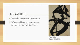 LEGACIES...
• Created a new way to look at art
• Influenced later art movements
like pop art and minimalism
Franz Kline
Figure eight 1952
 