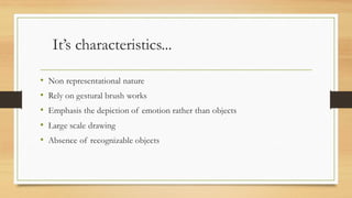 It’s characteristics...
• Non representational nature
• Rely on gestural brush works
• Emphasis the depiction of emotion rather than objects
• Large scale drawing
• Absence of recognizable objects
 