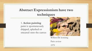 Abstract Expressionism have two
techniques
1. Action painting
paint is spontaneously
dripped, splashed or
smeared onto the canvas
Willem De konning
Paris review
1979
 