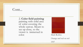 Cont...
Mark Rothko
Orange and red on red
1957
2. Color field painting
painting with solid area
of color covering the
whole canvas. Meant to
see up close, so the
viewer is immersed in
color.
 